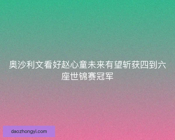 奥沙利文看好赵心童未来有望斩获四到六座世锦赛冠军