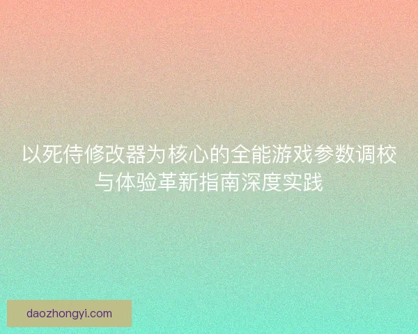 以死侍修改器为核心的全能游戏参数调校与体验革新指南深度实践