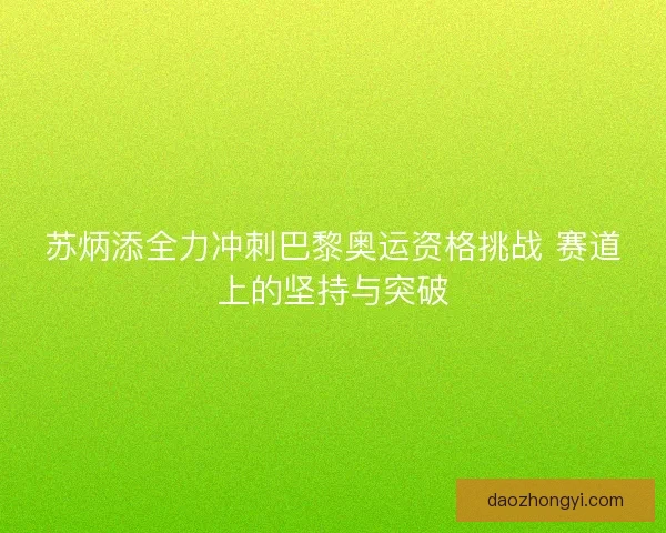 苏炳添全力冲刺巴黎奥运资格挑战 赛道上的坚持与突破